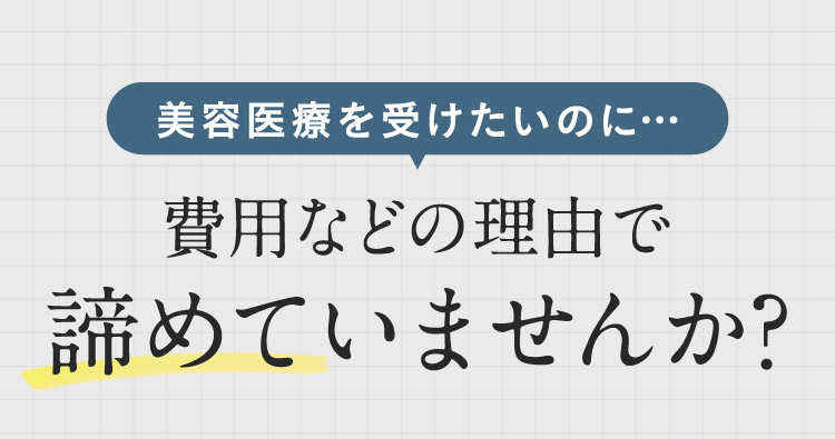 美容医療を受けたいのに・・・費用などの理由で諦めていませんか？